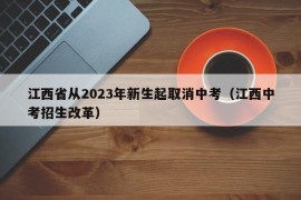 江西省从2023年新生起取消中考（江西中考招生改革）