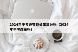 2024年中考还有特长生加分吗（2024年中考改革吗）