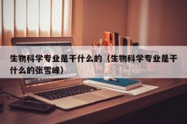 生物科学专业是干什么的（生物科学专业是干什么的张雪峰）