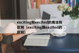 exciting和excited的用法和区别（exciting跟excited的区别）