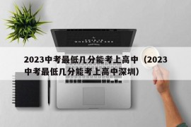 2023中考最低几分能考上高中（2023中考最低几分能考上高中深圳）