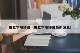 独立学院转设（独立学院转设最新消息）
