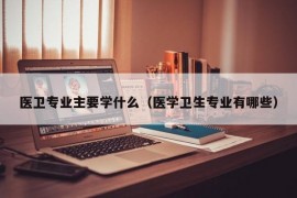 医卫专业主要学什么（医学卫生专业有哪些）