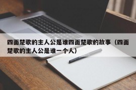 四面楚歌的主人公是谁四面楚歌的故事（四面楚歌的主人公是谁一个人）