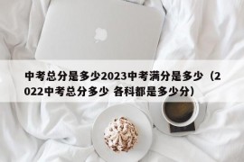 中考总分是多少2023中考满分是多少（2022中考总分多少 各科都是多少分）