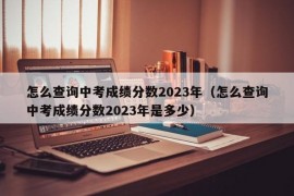 怎么查询中考成绩分数2023年（怎么查询中考成绩分数2023年是多少）