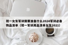 初一女生军训需要准备什么2024军训必备物品清单（初一军训用品清单女生2021）