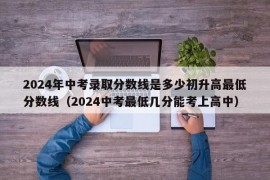 2024年中考录取分数线是多少初升高最低分数线（2024中考最低几分能考上高中）