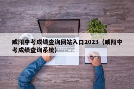 咸阳中考成绩查询网站入口2023（咸阳中考成绩查询系统）