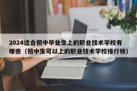 2024适合初中毕业生上的职业技术学校有哪些（初中生可以上的职业技术学校排行榜）