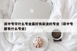 读中专学什么专业最好有前途的专业（读中专都有什么专业）