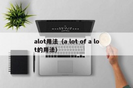 alot用法（a lot of a lot的用法）