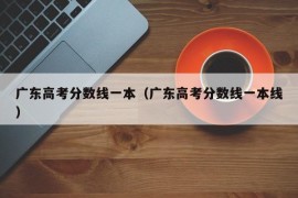 广东高考分数线一本（广东高考分数线一本线）