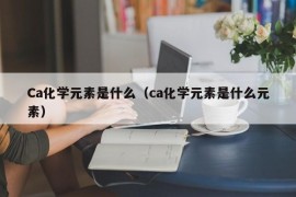 Ca化学元素是什么（ca化学元素是什么元素）