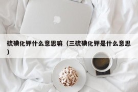 硫碘化钾什么意思嘛（三硫碘化钾是什么意思）