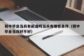初中毕业当兵有前途吗当兵有哪些条件（初中毕业当兵好不好）