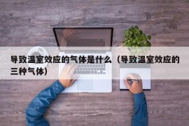 导致温室效应的气体是什么（导致温室效应的三种气体）