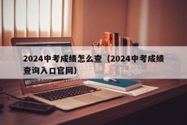 2024中考成绩怎么查（2024中考成绩查询入口官网）
