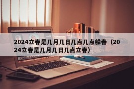 2024立春是几月几日几点几点躲春（2024立春是几月几日几点立春）