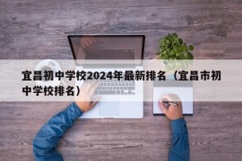 宜昌初中学校2024年最新排名（宜昌市初中学校排名）