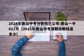 2024年唐山中考分数线已公布:唐山一中621分（2021年唐山中考录取分数线是多少）