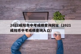 2022咸阳市中考成绩查询网址（2021咸阳市中考成绩查询入口）