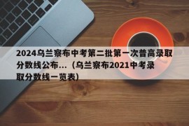 2024乌兰察布中考第二批第一次普高录取分数线公布...（乌兰察布2021中考录取分数线一览表）