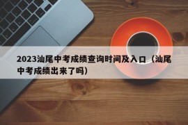 2023汕尾中考成绩查询时间及入口（汕尾中考成绩出来了吗）