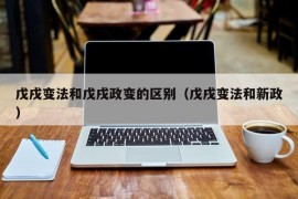 戊戌变法和戊戌政变的区别（戊戌变法和新政）