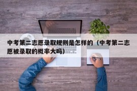 中考第二志愿录取规则是怎样的（中考第二志愿被录取的概率大吗）