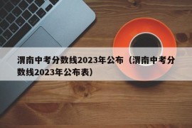 渭南中考分数线2023年公布（渭南中考分数线2023年公布表）