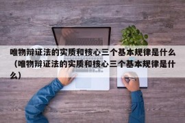 唯物辩证法的实质和核心三个基本规律是什么（唯物辩证法的实质和核心三个基本规律是什么）