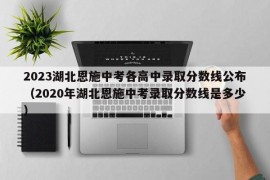 2023湖北恩施中考各高中录取分数线公布（2020年湖北恩施中考录取分数线是多少）