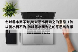 勿以善小而不为,勿以恶小而为之的意思（勿以善小而不为,勿以恶小而为之的意思出自哪里）