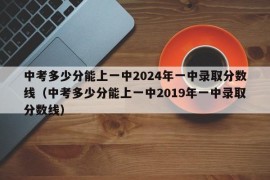 中考多少分能上一中2024年一中录取分数线（中考多少分能上一中2019年一中录取分数线）