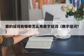 鼎的组词有哪些怎么用鼎字组词（鼎字组词?）