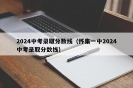 2024中考录取分数线（怀集一中2024中考录取分数线）