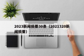 2023新闻摘要30条（2021320新闻摘要）