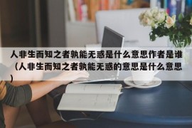 人非生而知之者孰能无惑是什么意思作者是谁（人非生而知之者孰能无惑的意思是什么意思）