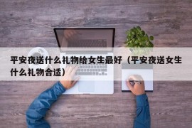 平安夜送什么礼物给女生最好（平安夜送女生什么礼物合适）