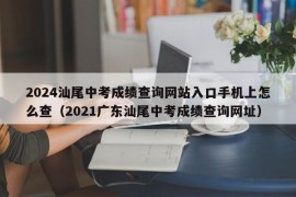 2024汕尾中考成绩查询网站入口手机上怎么查（2021广东汕尾中考成绩查询网址）