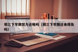 初三下学期努力还晚吗（初三下学期还来得及吗）