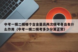 中考一模二模哪个含金量高两次模考各自有什么作用（中考一模二模考多少分算正常）