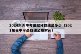 2024东莞中考录取分数线是多少（2021东莞中考录取线公布时间）