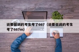 说要低调的考生考了667（说要低调的考生考了667m）