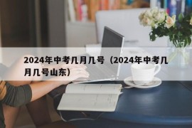 2024年中考几月几号（2024年中考几月几号山东）