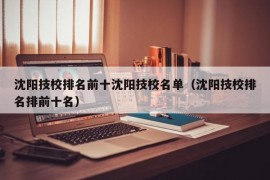沈阳技校排名前十沈阳技校名单（沈阳技校排名排前十名）