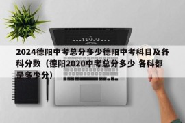 2024德阳中考总分多少德阳中考科目及各科分数（德阳2020中考总分多少 各科都是多少分）