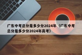 广东中考总分是多少分2024年（广东中考总分是多少分2024年高考）