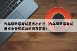 六年级数学考试重点小升初（六年级数学考试重点小升初解决问题及答案）